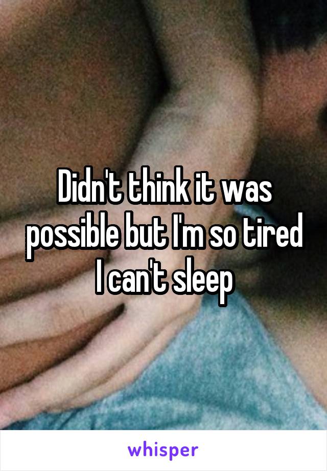 Didn't think it was possible but I'm so tired I can't sleep