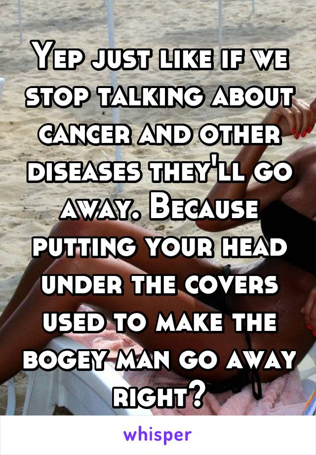 Yep just like if we stop talking about cancer and other diseases they'll go away. Because putting your head under the covers used to make the bogey man go away right?