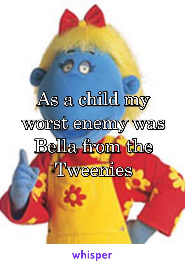 As a child my worst enemy was Bella from the Tweenies