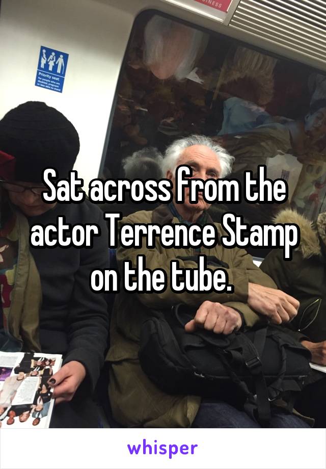 Sat across from the actor Terrence Stamp on the tube. 