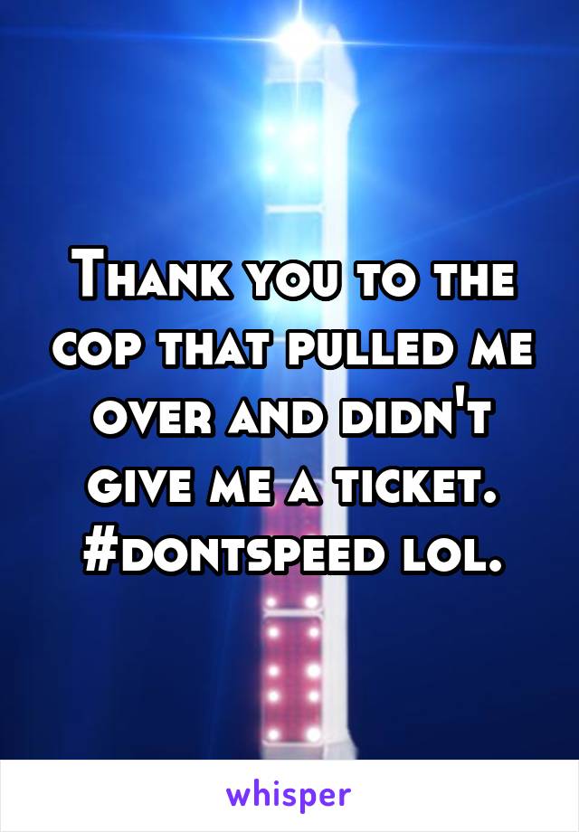 Thank you to the cop that pulled me over and didn't give me a ticket. #dontspeed lol.