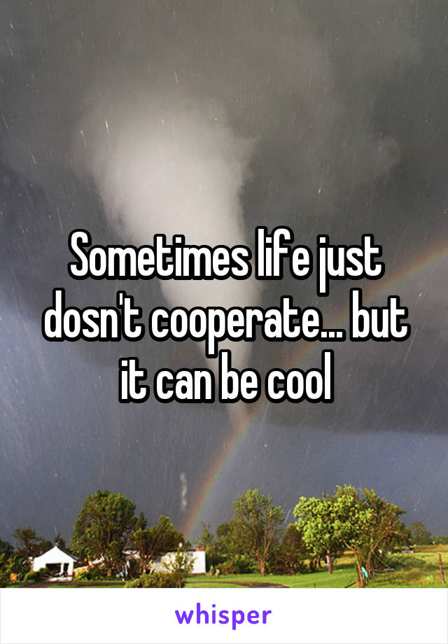 Sometimes life just dosn't cooperate... but it can be cool