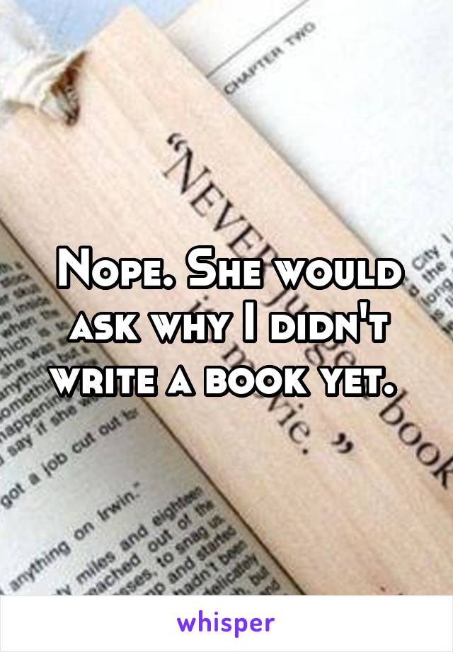 Nope. She would ask why I didn't write a book yet. 