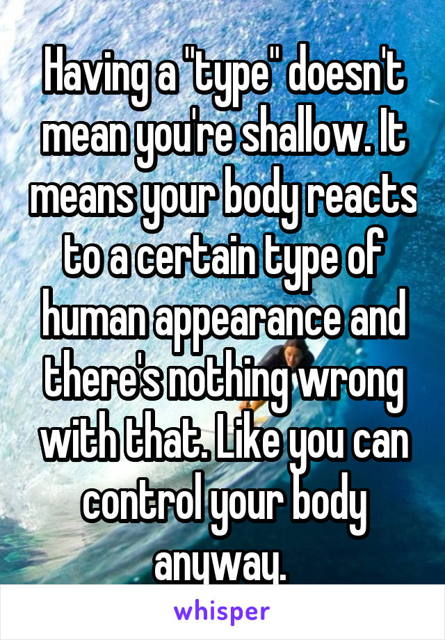 Having a "type" doesn't mean you're shallow. It means your body reacts to a certain type of human appearance and there's nothing wrong with that. Like you can control your body anyway. 