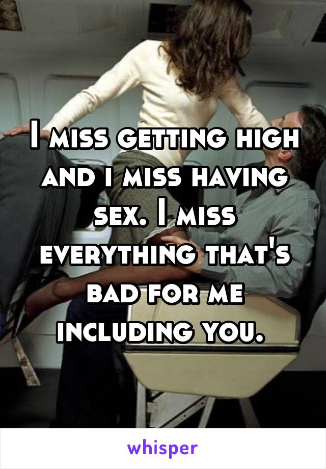 I miss getting high and i miss having sex. I miss everything that's bad for me including you. 