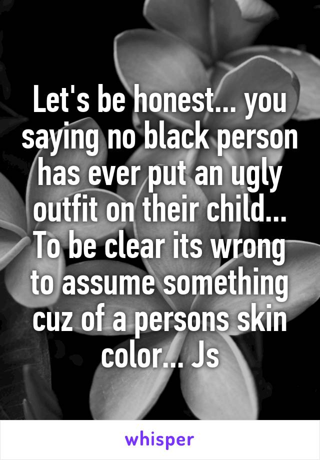 Let's be honest... you saying no black person has ever put an ugly outfit on their child... To be clear its wrong to assume something cuz of a persons skin color... Js