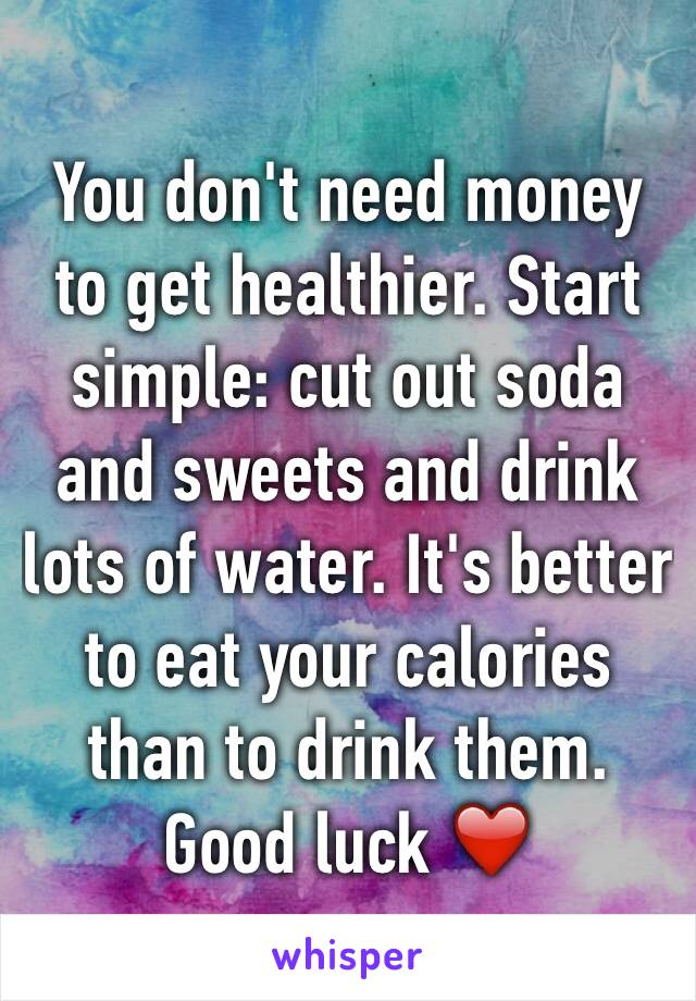 You don't need money to get healthier. Start simple: cut out soda and sweets and drink lots of water. It's better to eat your calories than to drink them. Good luck ❤️