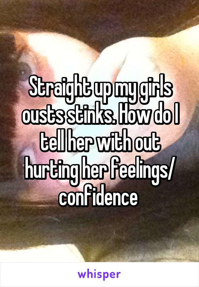 Straight up my girls ousts stinks. How do I tell her with out hurting her feelings/ confidence 