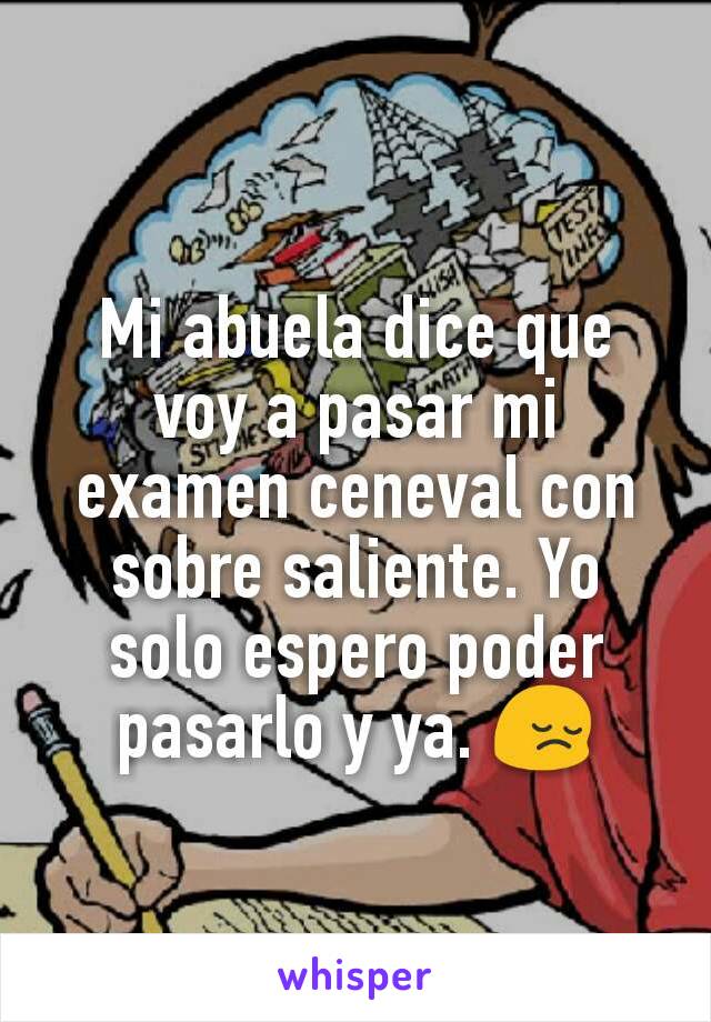 Mi abuela dice que voy a pasar mi examen ceneval con sobre saliente. Yo solo espero poder pasarlo y ya. 😔