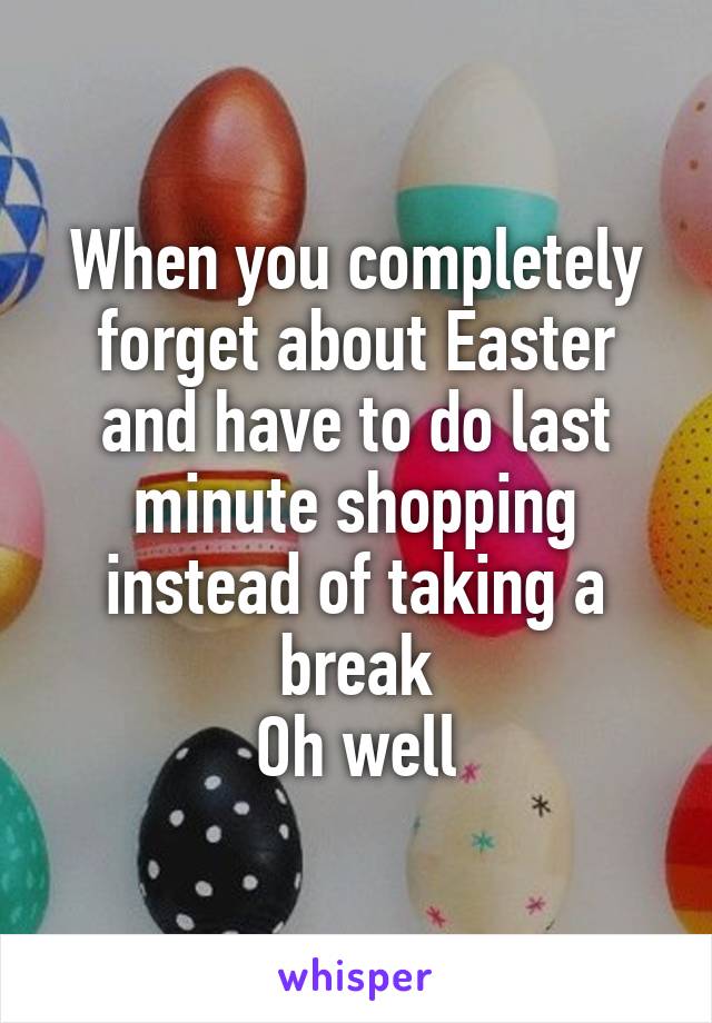 When you completely forget about Easter and have to do last minute shopping instead of taking a break
Oh well