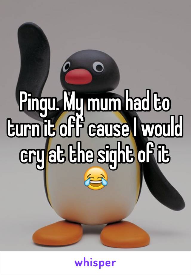 Pingu. My mum had to turn it off cause I would cry at the sight of it 😂