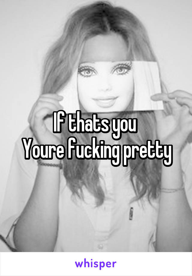 If thats you 
Youre fucking pretty