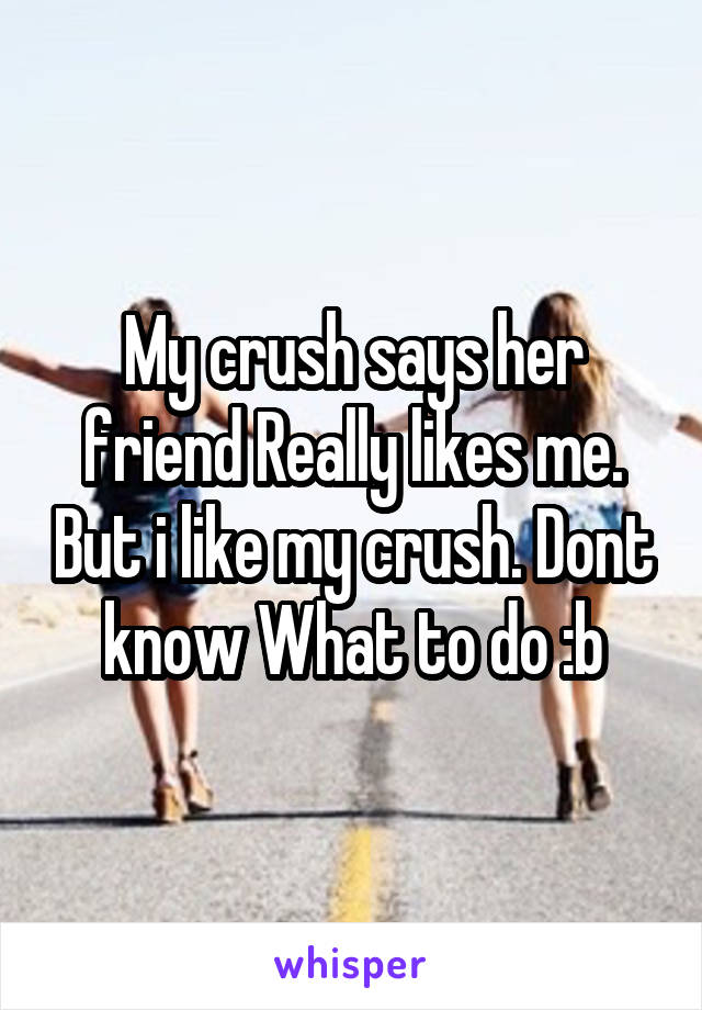 My crush says her friend Really likes me. But i like my crush. Dont know What to do :b