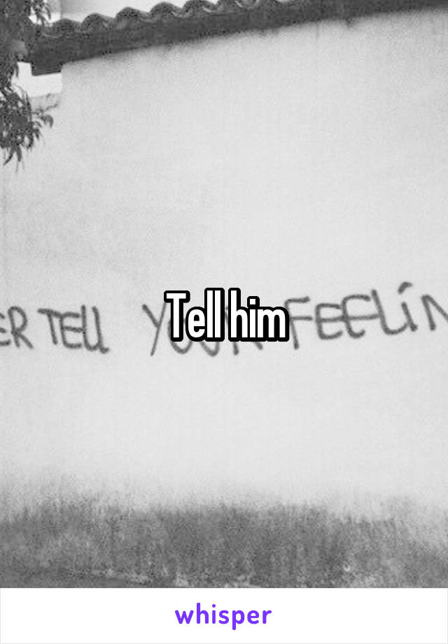 Tell him