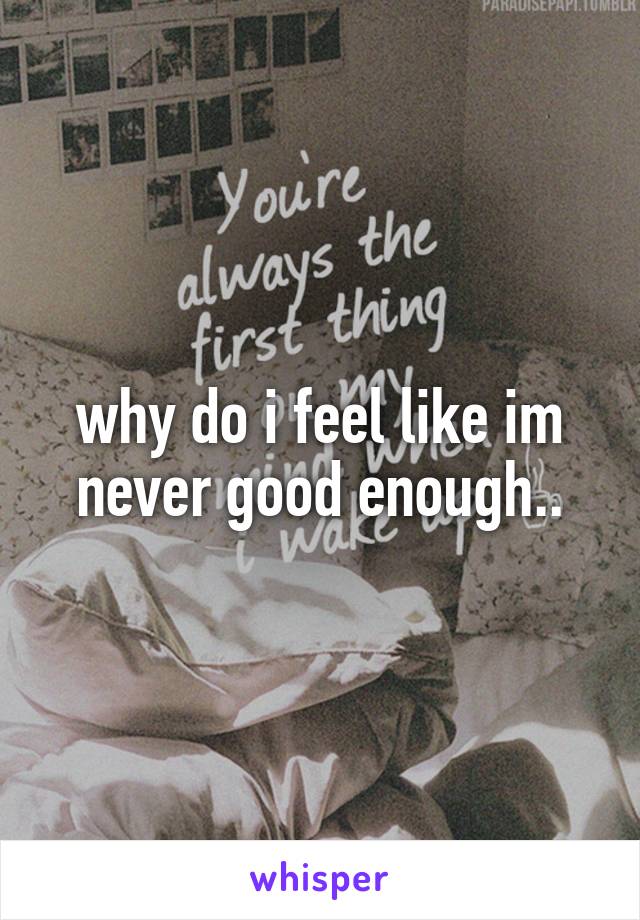 why do i feel like im never good enough..