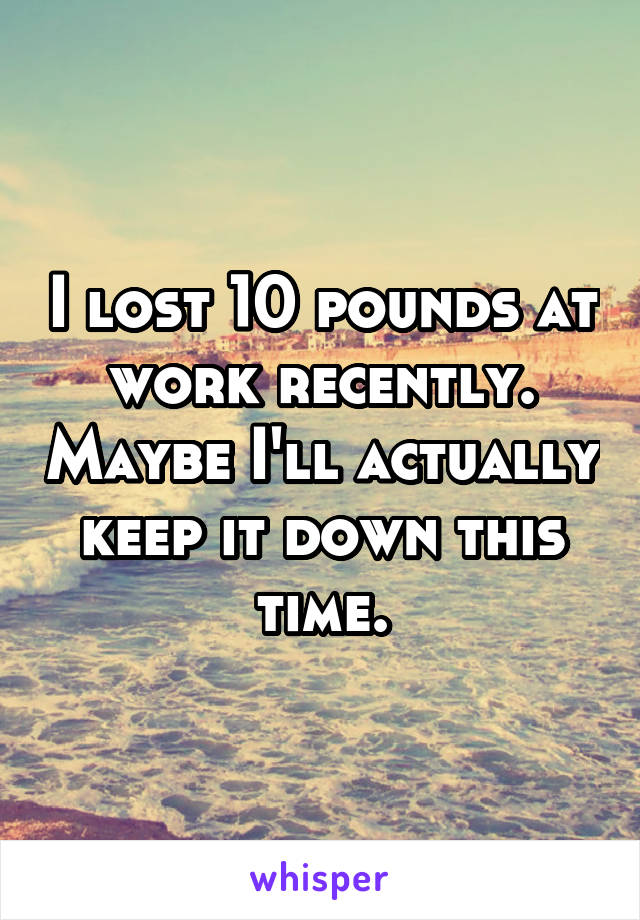 I lost 10 pounds at work recently. Maybe I'll actually keep it down this time.