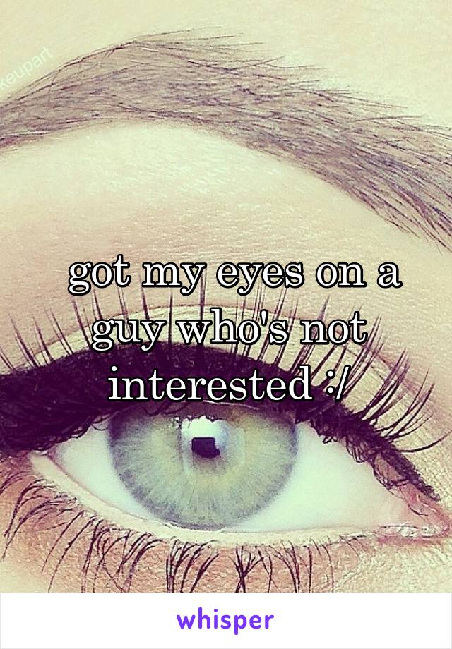  got my eyes on a guy who's not interested :/