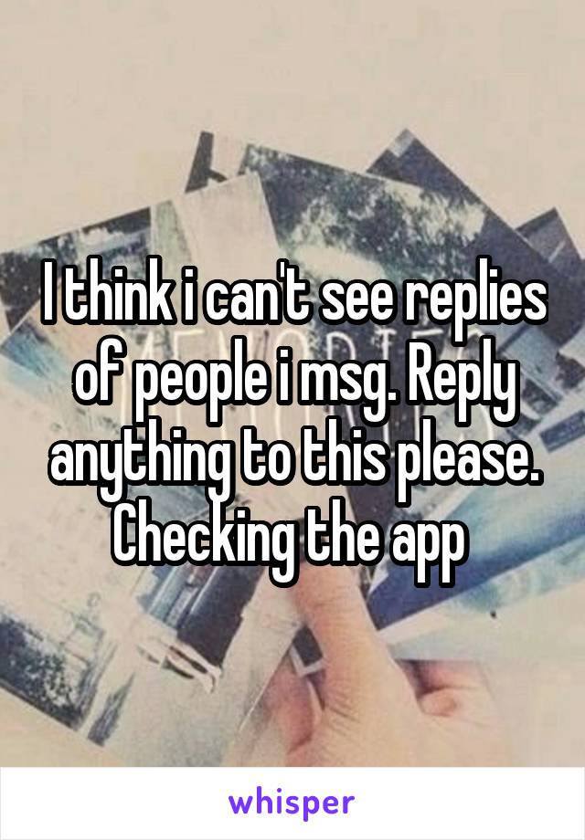 I think i can't see replies of people i msg. Reply anything to this please. Checking the app 