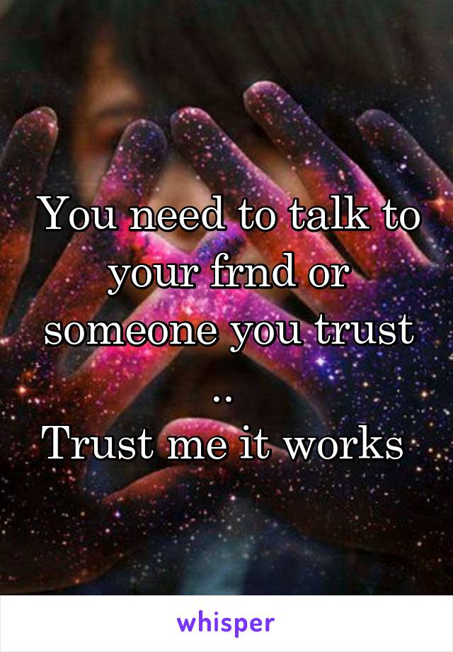 You need to talk to your frnd or someone you trust .. 
Trust me it works 