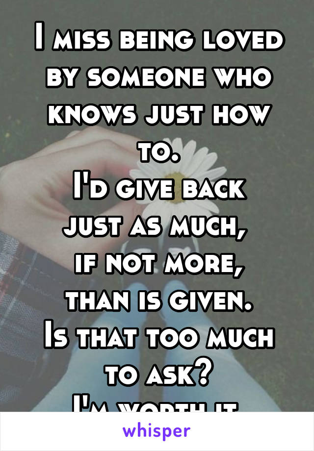 I miss being loved by someone who
knows just how to.
I'd give back
just as much, 
if not more,
than is given.
Is that too much
to ask?
I'm worth it.