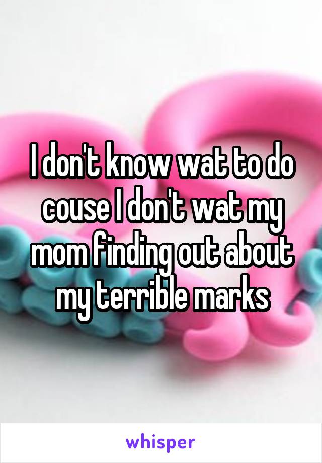 I don't know wat to do couse I don't wat my mom finding out about my terrible marks