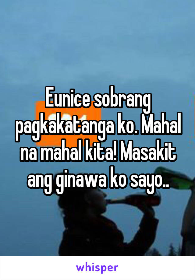 Eunice sobrang pagkakatanga ko. Mahal na mahal kita! Masakit ang ginawa ko sayo..