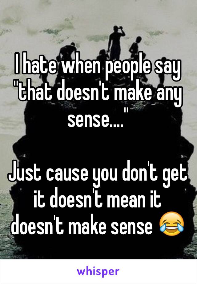 I hate when people say "that doesn't make any sense...."

Just cause you don't get it doesn't mean it doesn't make sense 😂