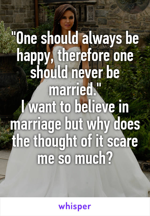 "One should always be happy, therefore one should never be married."
I want to believe in marriage but why does the thought of it scare me so much?
