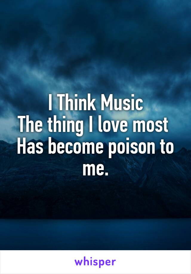 I Think Music
The thing I love most 
Has become poison to me.