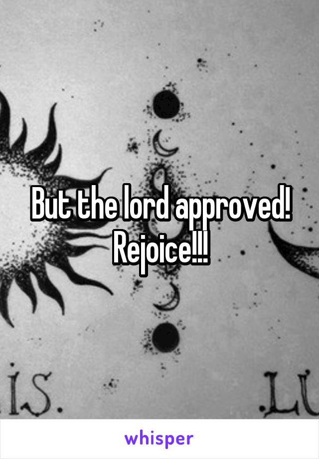 But the lord approved! Rejoice!!!