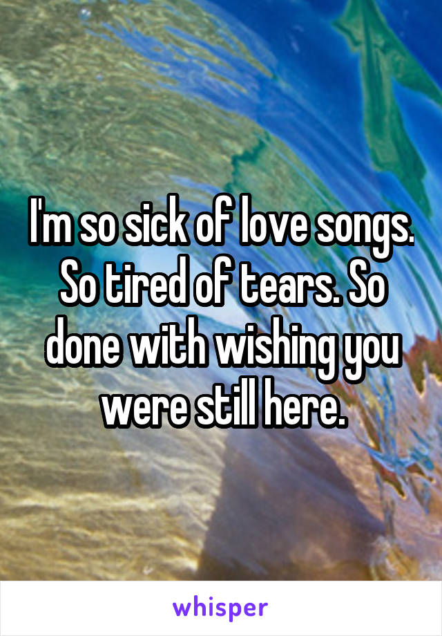 I'm so sick of love songs. So tired of tears. So done with wishing you were still here.