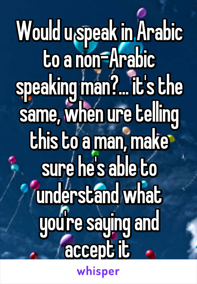 Would u speak in Arabic to a non-Arabic speaking man?... it's the same, when ure telling this to a man, make sure he's able to understand what you're saying and accept it 