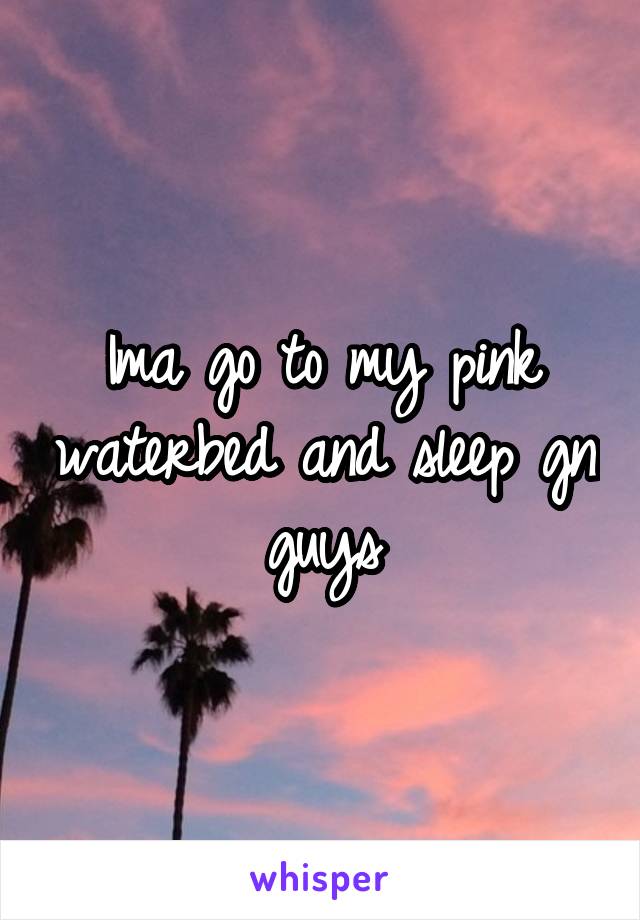 Ima go to my pink waterbed and sleep gn guys