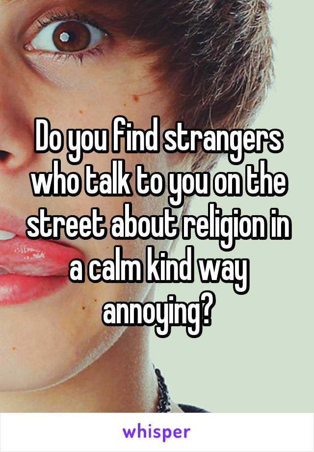 Do you find strangers who talk to you on the street about religion in a calm kind way annoying?