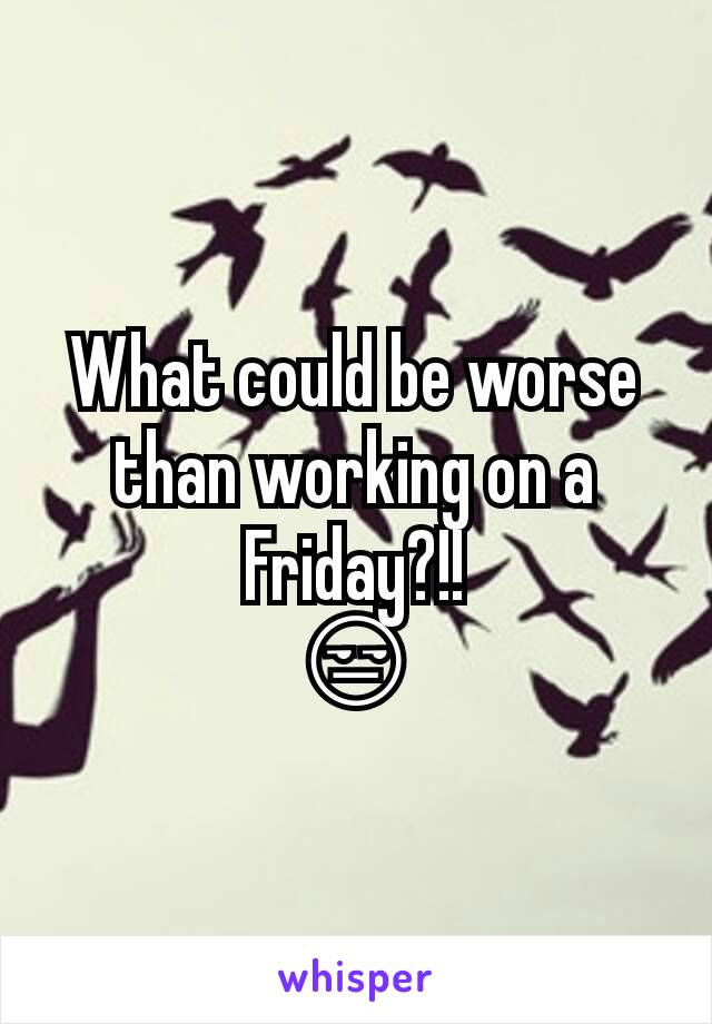 What could be worse than working on a Friday?!!
😒