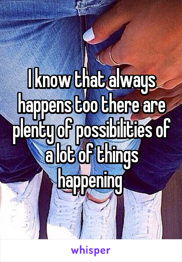 I know that always happens too there are plenty of possibilities of a lot of things happening 