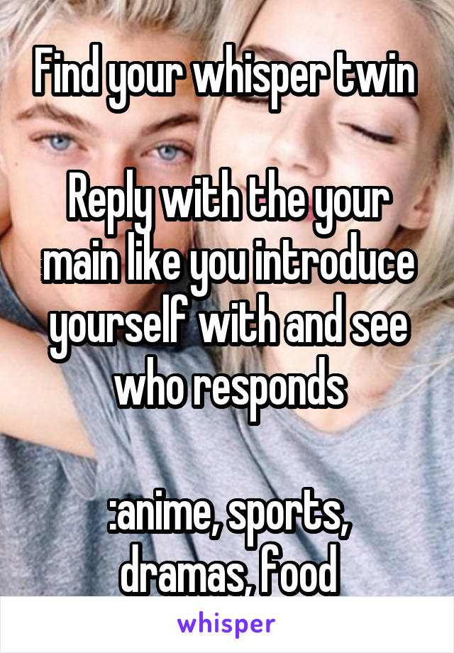 Find your whisper twin 

Reply with the your main like you introduce yourself with and see who responds

:anime, sports, dramas, food