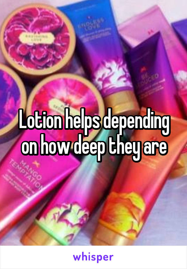 Lotion helps depending on how deep they are