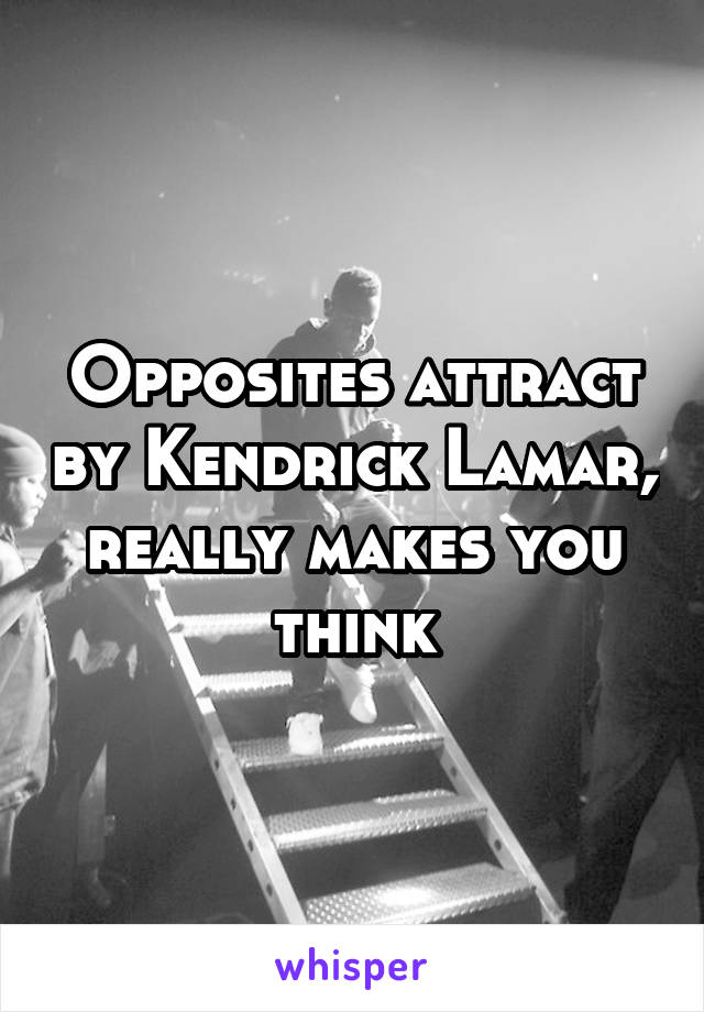 Opposites attract by Kendrick Lamar, really makes you think