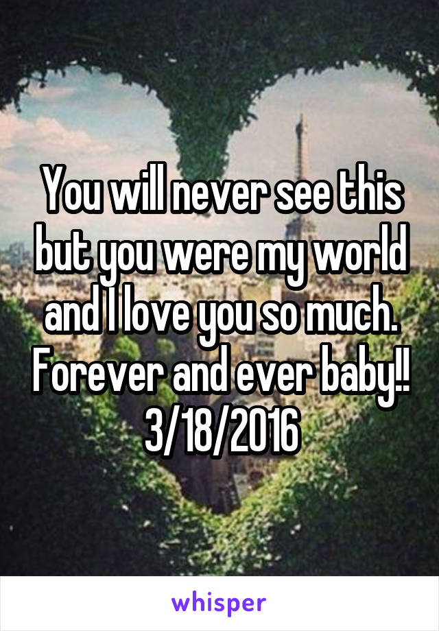 You will never see this but you were my world and I love you so much. Forever and ever baby!!
3/18/2016