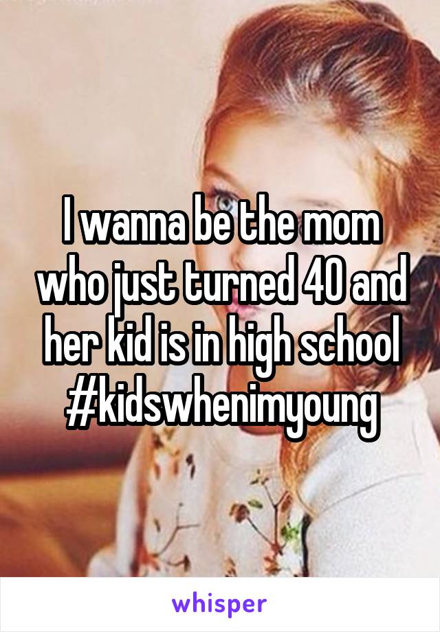 I wanna be the mom who just turned 40 and her kid is in high school #kidswhenimyoung