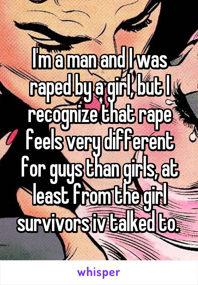 I'm a man and I was raped by a girl, but I recognize that rape feels very different for guys than girls, at least from the girl survivors iv talked to. 