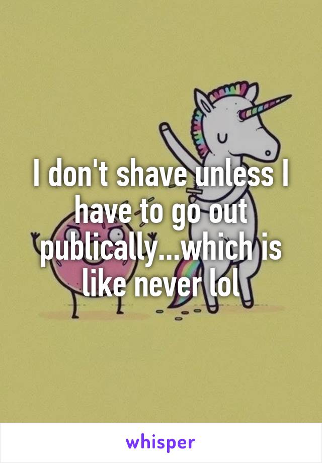 I don't shave unless I have to go out publically...which is like never lol