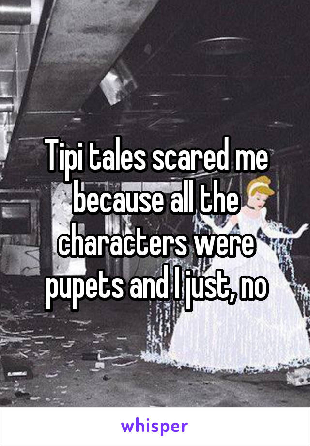 Tipi tales scared me because all the characters were pupets and I just, no