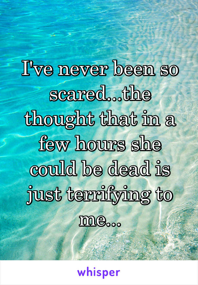 I've never been so scared...the thought that in a few hours she could be dead is just terrifying to me...