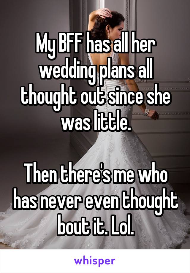 My BFF has all her wedding plans all thought out since she was little.

Then there's me who has never even thought bout it. Lol.