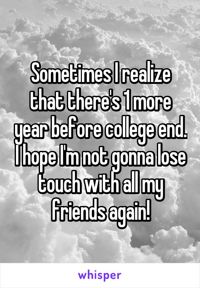 Sometimes I realize that there's 1 more year before college end. I hope I'm not gonna lose touch with all my friends again!