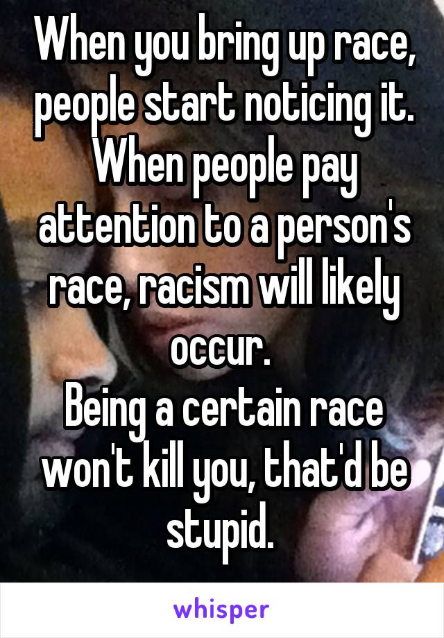 When you bring up race, people start noticing it. When people pay attention to a person's race, racism will likely occur. 
Being a certain race won't kill you, that'd be stupid. 
