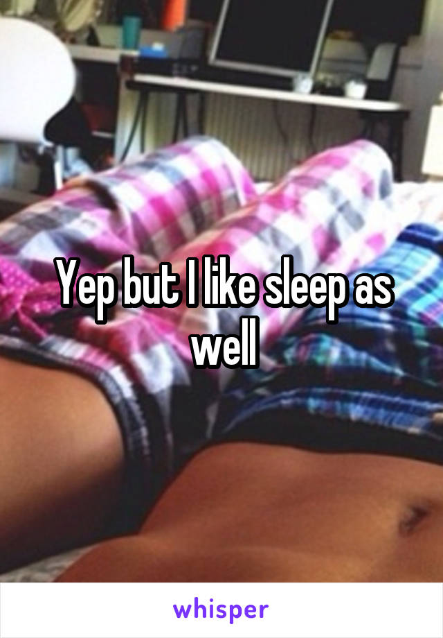 Yep but I like sleep as well