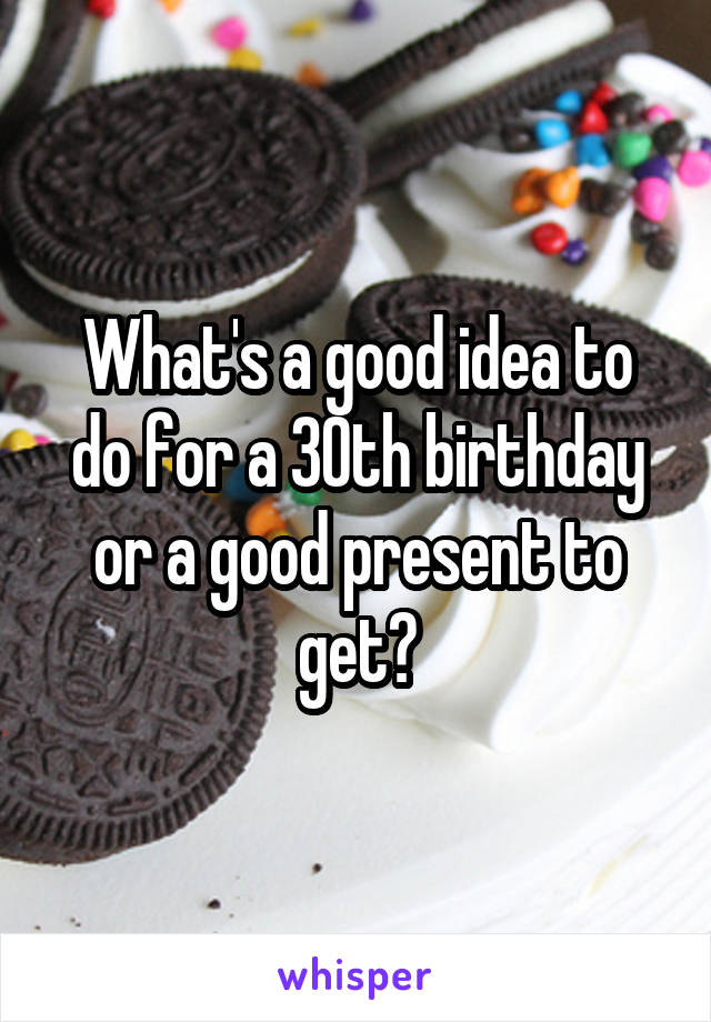 What's a good idea to do for a 30th birthday or a good present to get?